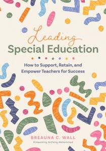 Leading Special Education: How to Support, Retain, and Empower Teachers for Success by Breauna C. Wall;  colorful shapes scattered across the cover.