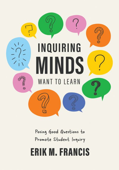 Inquiring Minds Want to Learn: Posing Good Questions to Promote Student Inquiry by Erik M. Francis. Ten colorful: blue, yellow, green, pink, and orange, conversation bubbles with question marks inside. 